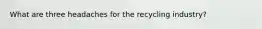 What are three headaches for the recycling industry?