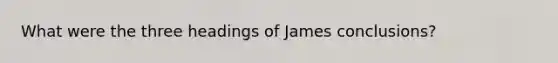 What were the three headings of James conclusions?