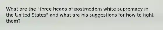 What are the "three heads of postmodern white supremacy in the United States" and what are his suggestions for how to fight them?