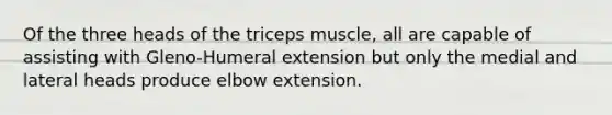 Of the three heads of the triceps muscle, all are capable of assisting with Gleno-Humeral extension but only the medial and lateral heads produce elbow extension.