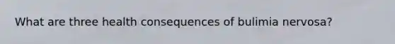What are three health consequences of bulimia nervosa?