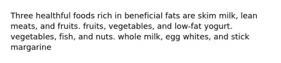 Three healthful foods rich in beneficial fats are skim milk, lean meats, and fruits. fruits, vegetables, and low-fat yogurt. vegetables, fish, and nuts. whole milk, egg whites, and stick margarine