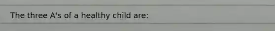 The three A's of a healthy child are: