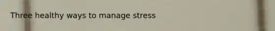 Three healthy ways to manage stress