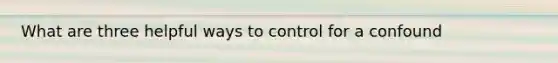 What are three helpful ways to control for a confound