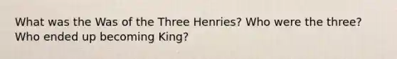 What was the Was of the Three Henries? Who were the three? Who ended up becoming King?