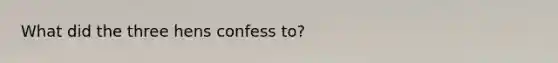 What did the three hens confess to?