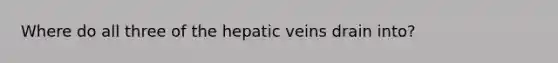 Where do all three of the hepatic veins drain into?