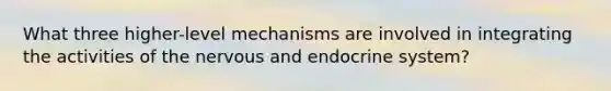 What three higher-level mechanisms are involved in integrating the activities of the nervous and endocrine system?