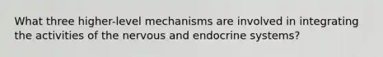 What three higher-level mechanisms are involved in integrating the activities of the nervous and endocrine systems?