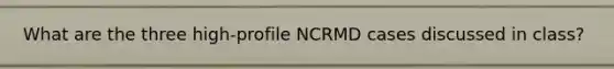 What are the three high-profile NCRMD cases discussed in class?