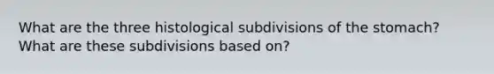 What are the three histological subdivisions of the stomach? What are these subdivisions based on?