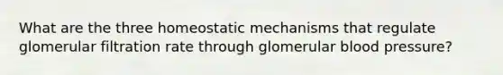 What are the three homeostatic mechanisms that regulate glomerular filtration rate through glomerular <a href='https://www.questionai.com/knowledge/kD0HacyPBr-blood-pressure' class='anchor-knowledge'>blood pressure</a>?