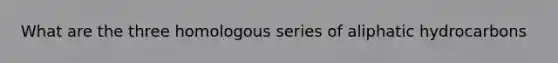 What are the three homologous series of aliphatic hydrocarbons