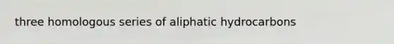 three homologous series of aliphatic hydrocarbons