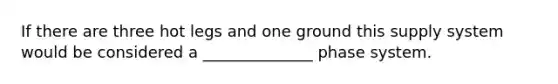 If there are three hot legs and one ground this supply system would be considered a ______________ phase system.