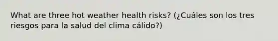 What are three hot weather health risks? (¿Cuáles son los tres riesgos para la salud del clima cálido?)