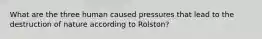 What are the three human caused pressures that lead to the destruction of nature according to Rolston?