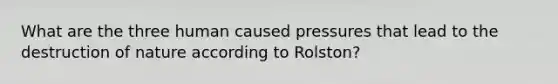 What are the three human caused pressures that lead to the destruction of nature according to Rolston?