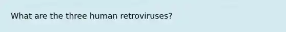 What are the three human retroviruses?