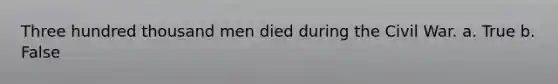 Three hundred thousand men died during the Civil War. a. True b. False