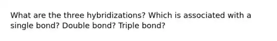 What are the three hybridizations? Which is associated with a single bond? Double bond? Triple bond?