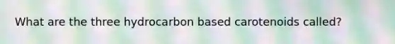 What are the three hydrocarbon based carotenoids called?