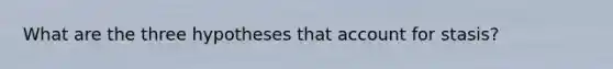 What are the three hypotheses that account for stasis?