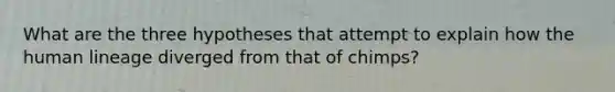 What are the three hypotheses that attempt to explain how the human lineage diverged from that of chimps?