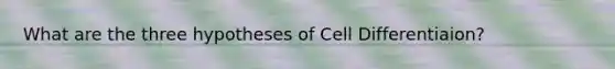 What are the three hypotheses of Cell Differentiaion?