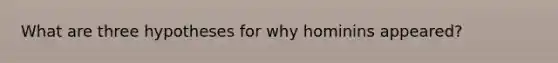 What are three hypotheses for why hominins appeared?