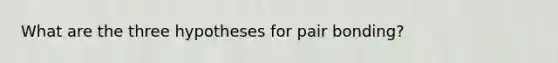 What are the three hypotheses for pair bonding?