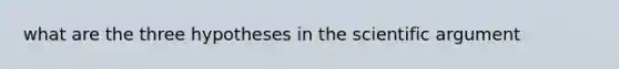 what are the three hypotheses in the scientific argument