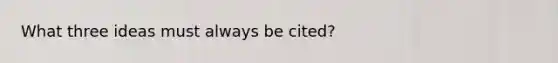 What three ideas must always be cited?