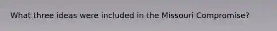 What three ideas were included in the Missouri Compromise?