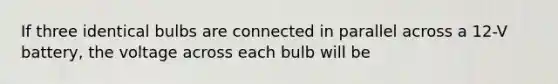 If three identical bulbs are connected in parallel across a 12-V battery, the voltage across each bulb will be