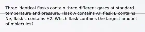 Three identical flasks contain three different gases at standard temperature and pressure. Flask A contains Ar, flask B contains Ne, flask c contains H2. Which flask contains the largest amount of molecules?