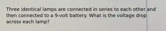 Three identical lamps are connected in series to each other and then connected to a 9-volt battery. What is the voltage drop across each lamp?