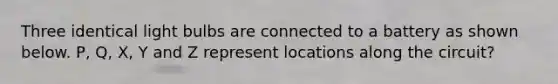 Three identical light bulbs are connected to a battery as shown below. P, Q, X, Y and Z represent locations along the circuit?