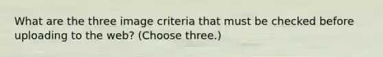 What are the three image criteria that must be checked before uploading to the web? (Choose three.)