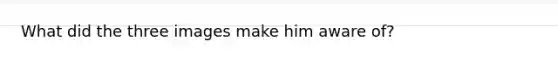 What did the three images make him aware of?