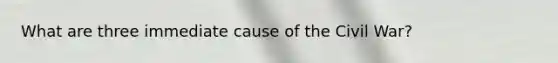 What are three immediate cause of the Civil War?