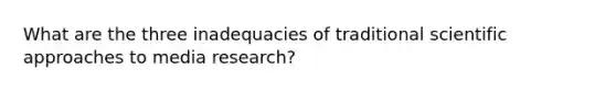 What are the three inadequacies of traditional scientific approaches to media research?