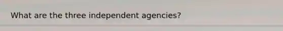 What are the three independent agencies?