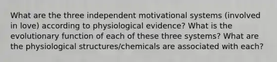 What are the three independent motivational systems (involved in love) according to physiological evidence? What is the evolutionary function of each of these three systems? What are the physiological structures/chemicals are associated with each?