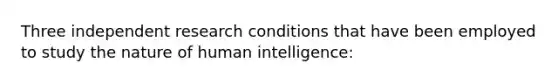 Three independent research conditions that have been employed to study the nature of human intelligence: