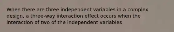 When there are three independent variables in a complex design, a three-way interaction effect occurs when the interaction of two of the independent variables