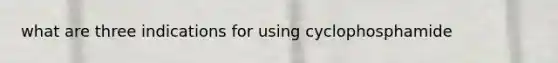 what are three indications for using cyclophosphamide
