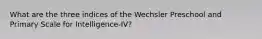 What are the three indices of the Wechsler Preschool and Primary Scale for Intelligence-IV?