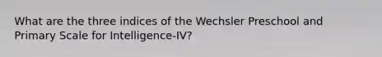 What are the three indices of the Wechsler Preschool and Primary Scale for Intelligence-IV?